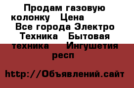 Продам газовую колонку › Цена ­ 3 000 - Все города Электро-Техника » Бытовая техника   . Ингушетия респ.